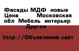 Фасады МДФ, новые › Цена ­ 600 - Московская обл. Мебель, интерьер » Другое   